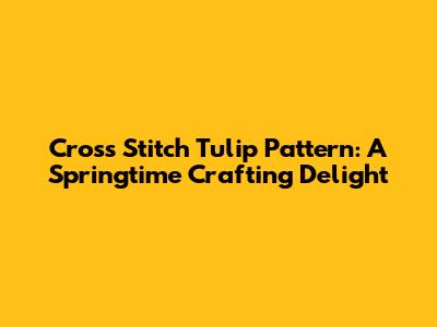 **Cross Stitch Tulip Pattern: A Springtime Crafting Delight**