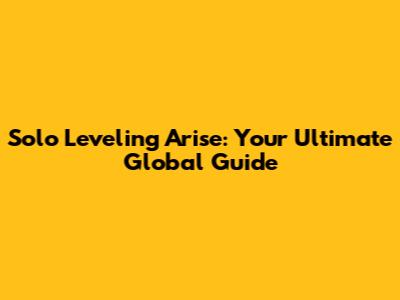 **Solo Leveling Arise: Your Ultimate Global Guide**