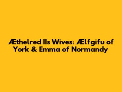 Æthelred II's Wives: Ælfgifu of York & Emma of Normandy