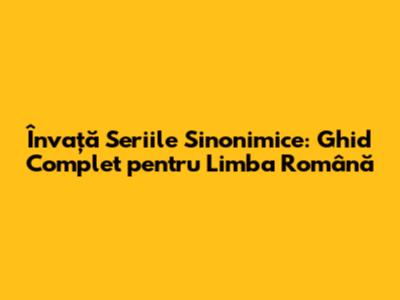 Învață Seriile Sinonimice: Ghid Complet pentru Limba Română
