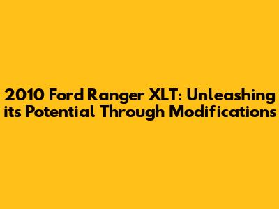 2010 Ford Ranger XLT: Unleashing its Potential Through Modifications