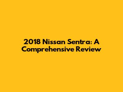 2018 Nissan Sentra: A Comprehensive Review
