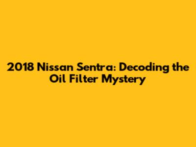 2018 Nissan Sentra: Decoding the Oil Filter Mystery
