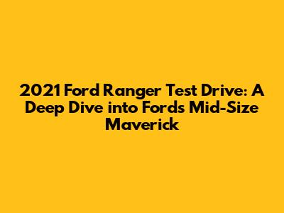 2021 Ford Ranger Test Drive: A Deep Dive into Ford's Mid-Size Maverick
