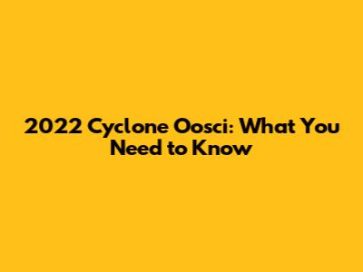 2022 Cyclone Oosci: What You Need to Know