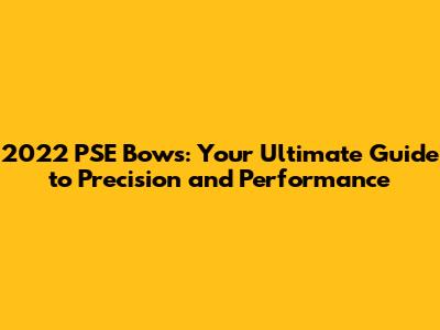 2022 PSE Bows: Your Ultimate Guide to Precision and Performance