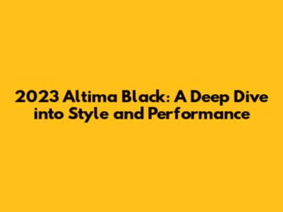 2023 Altima Black: A Deep Dive into Style and Performance