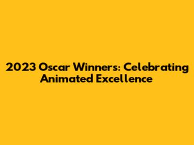 2023 Oscar Winners: Celebrating Animated Excellence