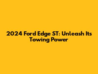 2024 Ford Edge ST: Unleash Its Towing Power