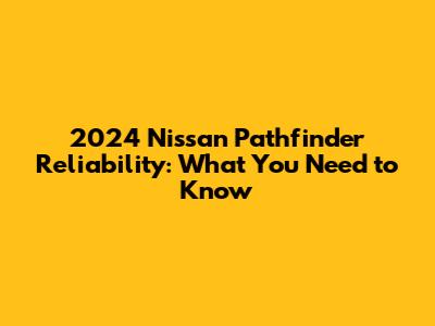 2024 Nissan Pathfinder Reliability: What You Need to Know