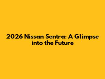 2026 Nissan Sentra: A Glimpse into the Future