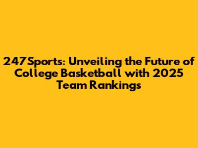 247Sports: Unveiling the Future of College Basketball with 2025 Team Rankings