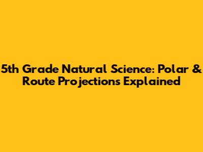 5th Grade Natural Science: Polar & Route Projections Explained
