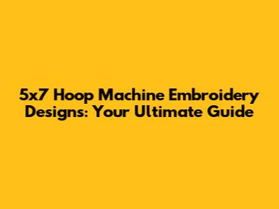 5x7 Hoop Machine Embroidery Designs: Your Ultimate Guide