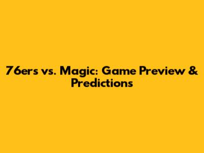 76ers vs. Magic: Game Preview & Predictions