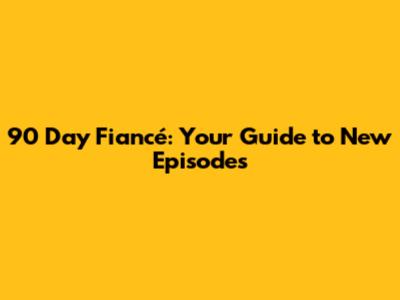 90 Day Fiancé: Your Guide to New Episodes