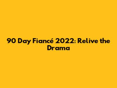 90 Day Fiancé 2022: Relive the Drama