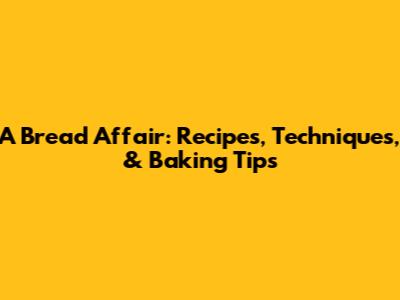 A Bread Affair: Recipes, Techniques, & Baking Tips