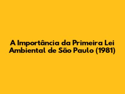A Importância da Primeira Lei Ambiental de São Paulo (1981)