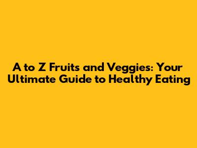 A to Z Fruits and Veggies: Your Ultimate Guide to Healthy Eating