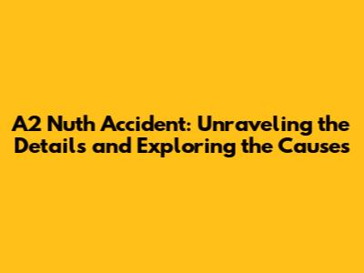 A2 Nuth Accident: Unraveling the Details and Exploring the Causes