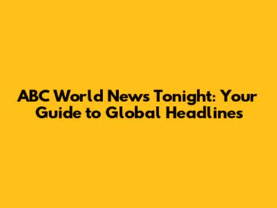ABC World News Tonight: Your Guide to Global Headlines