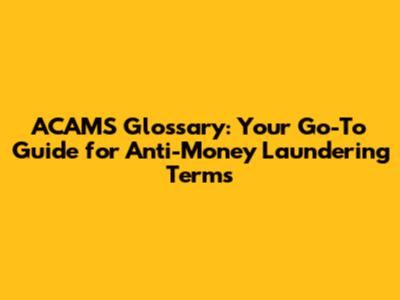 ACAMS Glossary: Your Go-To Guide for Anti-Money Laundering Terms