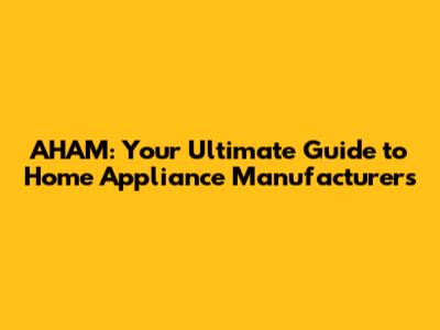 AHAM: Your Ultimate Guide to Home Appliance Manufacturers