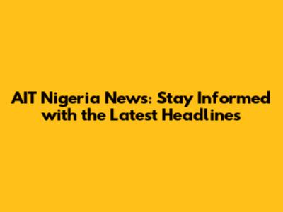 AIT Nigeria News: Stay Informed with the Latest Headlines