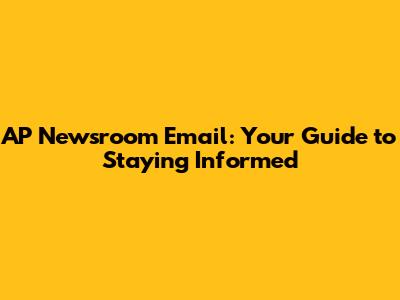 AP Newsroom Email: Your Guide to Staying Informed