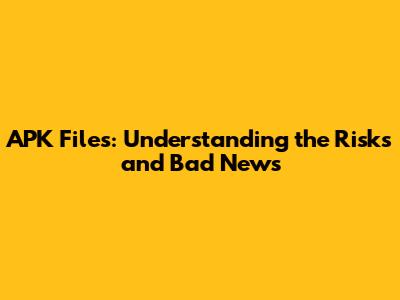 APK Files: Understanding the Risks and Bad News