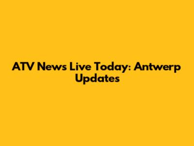 ATV News Live Today: Antwerp Updates