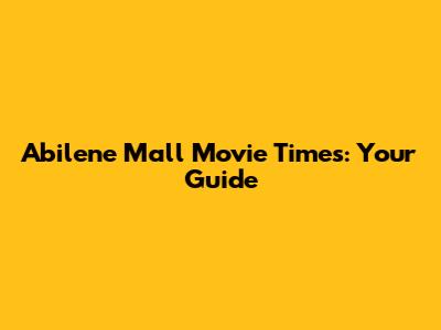 Abilene Mall Movie Times: Your Guide