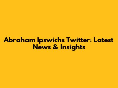 Abraham Ipswich's Twitter: Latest News & Insights