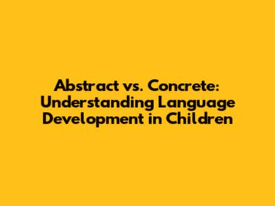 Abstract vs. Concrete: Understanding Language Development in Children
