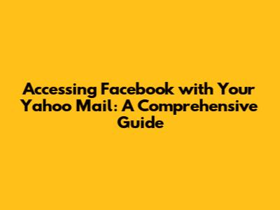 Accessing Facebook with Your Yahoo Mail: A Comprehensive Guide