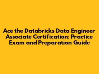 Ace the Databricks Data Engineer Associate Certification: Practice Exam and Preparation Guide