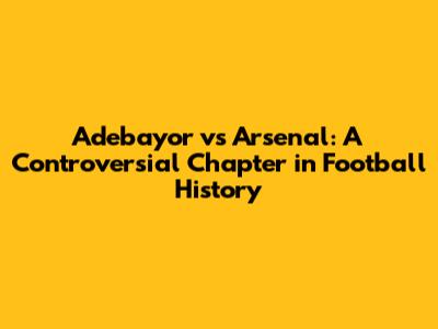 Adebayor vs Arsenal: A Controversial Chapter in Football History
