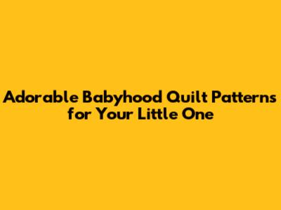 Adorable Babyhood Quilt Patterns for Your Little One