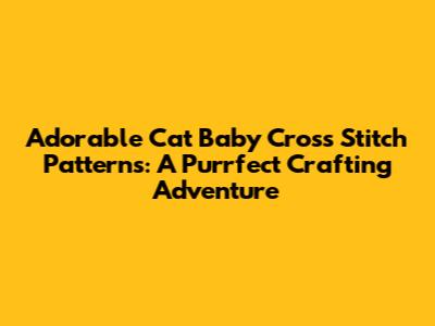 Adorable Cat Baby Cross Stitch Patterns: A Purrfect Crafting Adventure