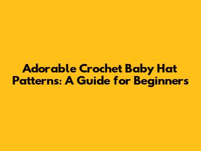 Adorable Crochet Baby Hat Patterns: A Guide for Beginners