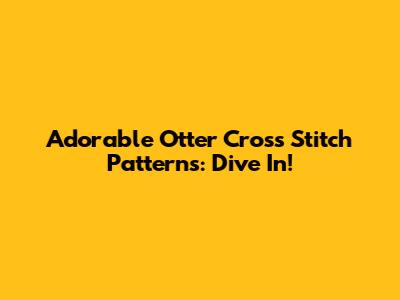 Adorable Otter Cross Stitch Patterns: Dive In!