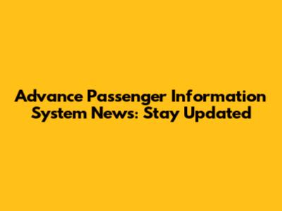 Advance Passenger Information System News: Stay Updated