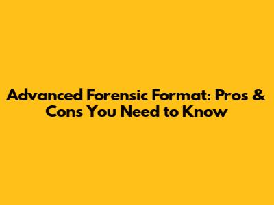 Advanced Forensic Format: Pros & Cons You Need to Know