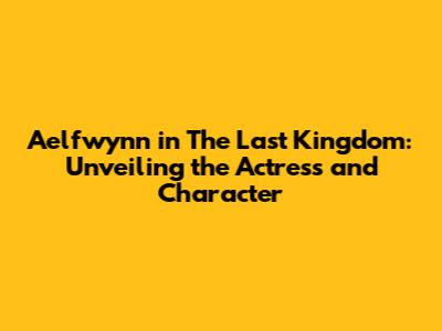 Aelfwynn in The Last Kingdom: Unveiling the Actress and Character