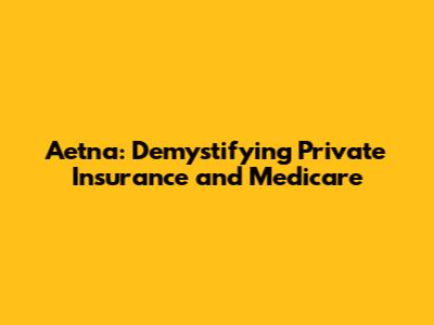 Aetna: Demystifying Private Insurance and Medicare