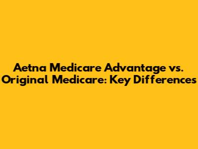Aetna Medicare Advantage vs. Original Medicare: Key Differences