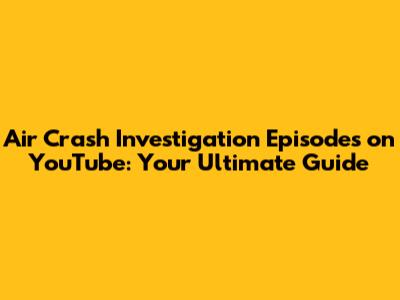 Air Crash Investigation Episodes on YouTube: Your Ultimate Guide