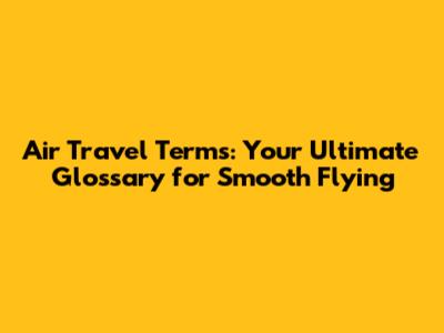 Air Travel Terms: Your Ultimate Glossary for Smooth Flying