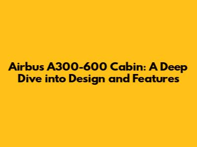 Airbus A300-600 Cabin: A Deep Dive into Design and Features